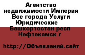 Агентство недвижимости Империя - Все города Услуги » Юридические   . Башкортостан респ.,Нефтекамск г.